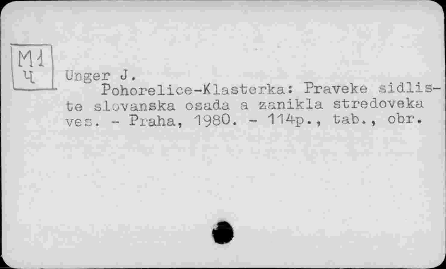 ﻿Mi
Ч Unger J.
----L Pohorelice-Klasterka; Praveke sidlis-te slovanska osada a zanikla stredoveka ves. - Praha, 1980. - 114p., tab., obr.